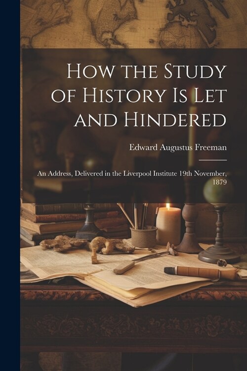 How the Study of History is let and Hindered; an Address, Delivered in the Liverpool Institute 19th November, 1879 (Paperback)