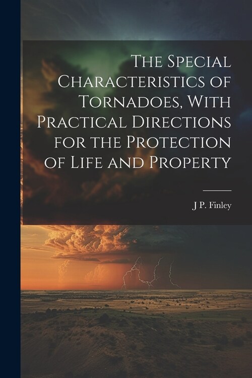 The Special Characteristics of Tornadoes, With Practical Directions for the Protection of Life and Property (Paperback)