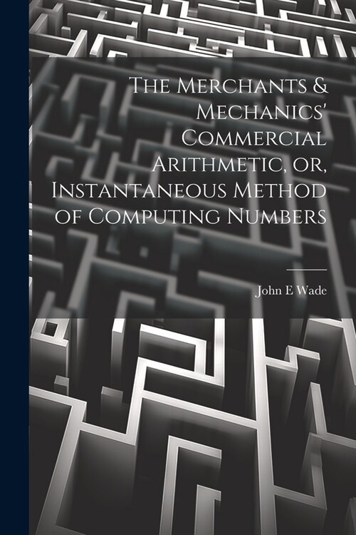 The Merchants & Mechanics Commercial Arithmetic, or, Instantaneous Method of Computing Numbers (Paperback)