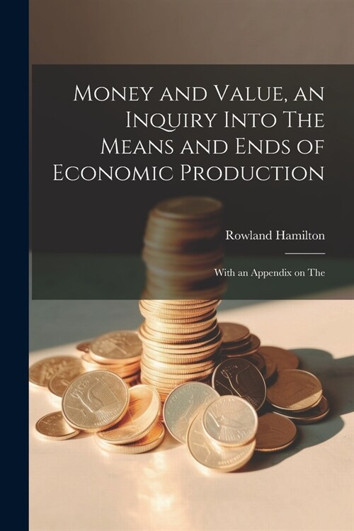 Money and Value, an Inquiry Into The Means and Ends of Economic Production; With an Appendix on The (Paperback)