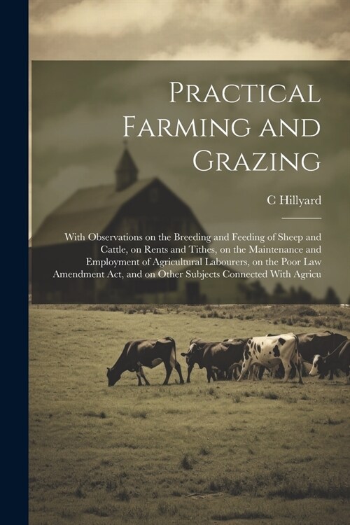 Practical Farming and Grazing: With Observations on the Breeding and Feeding of Sheep and Cattle, on Rents and Tithes, on the Maintenance and Employm (Paperback)