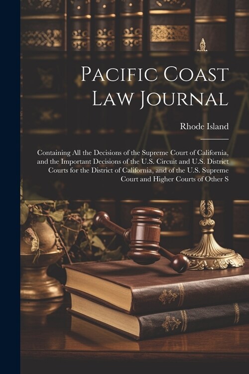 Pacific Coast Law Journal: Containing All the Decisions of the Supreme Court of California, and the Important Decisions of the U.S. Circuit and U (Paperback)