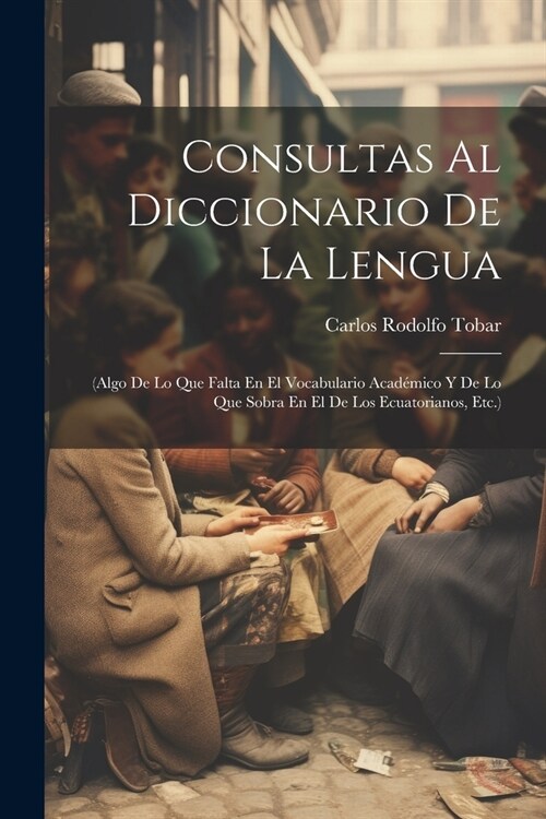 Consultas Al Diccionario De La Lengua: (Algo De Lo Que Falta En El Vocabulario Acad?ico Y De Lo Que Sobra En El De Los Ecuatorianos, Etc.) (Paperback)