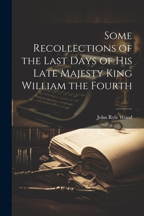 Some Recollections of the Last Days of His Late Majesty King William the Fourth (Paperback)