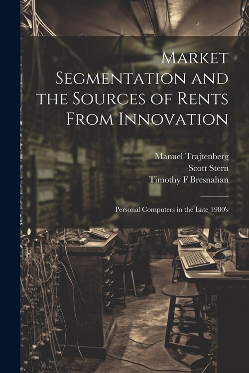 Market Segmentation and the Sources of Rents From Innovation: Personal Computers in the Late 1980s (Paperback)