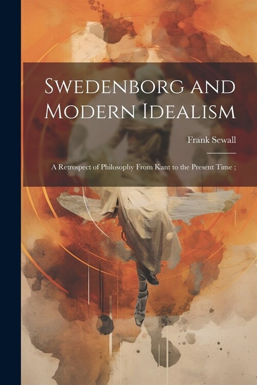 Swedenborg and Modern Idealism; a Retrospect of Philosophy From Kant to the Present Time; (Paperback)