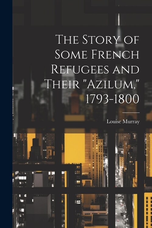 The Story of Some French Refugees and Their Azilum, 1793-1800 (Paperback)