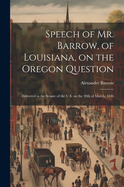 Speech of Mr. Barrow, of Louisiana, on the Oregon Question: Delivered in the Senate of the U.S. on the 30th of March, 1846 (Paperback)