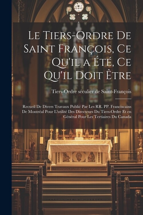 Le Tiers-Ordre de saint Fran?is, ce quil a ?? ce quil doit ?re: Recueil de divers travaux publi?par les RR. PP. Franciscains de Montr?l pour l (Paperback)