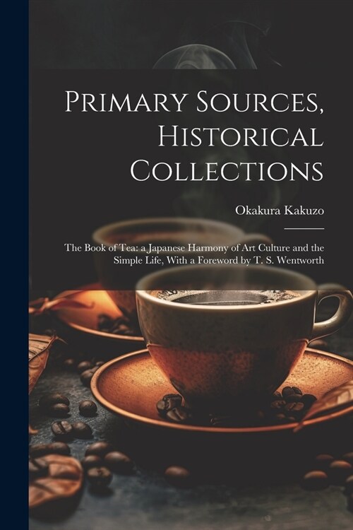 Primary Sources, Historical Collections: The Book of Tea: a Japanese Harmony of Art Culture and the Simple Life, With a Foreword by T. S. Wentworth (Paperback)