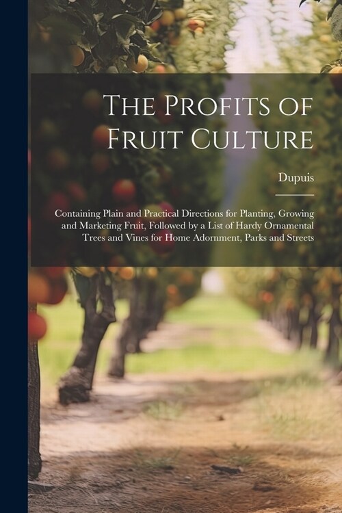 The Profits of Fruit Culture: Containing Plain and Practical Directions for Planting, Growing and Marketing Fruit, Followed by a List of Hardy Ornam (Paperback)