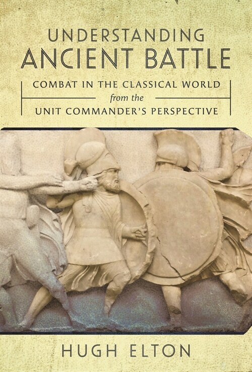 Understanding Ancient Battle : Combat in the Classical World from the Unit Commander’s Perspective (Hardcover)