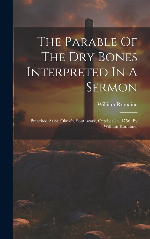 The Parable Of The Dry Bones Interpreted In A Sermon: Preached At St. Olaves, Southwark, October 24, 1756. By William Romaine, (Hardcover)