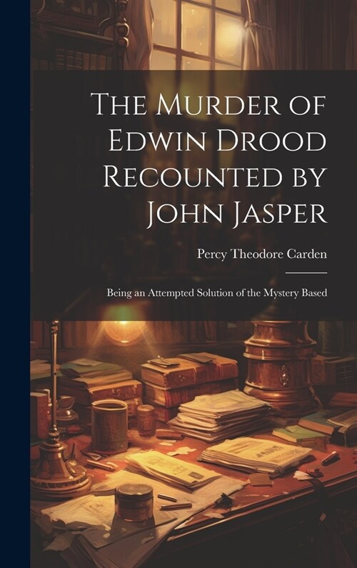 The Murder of Edwin Drood Recounted by John Jasper; Being an Attempted Solution of the Mystery Based (Hardcover)