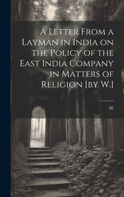 A Letter From a Layman in India on the Policy of the East India Company in Matters of Religion [by W.] (Hardcover)