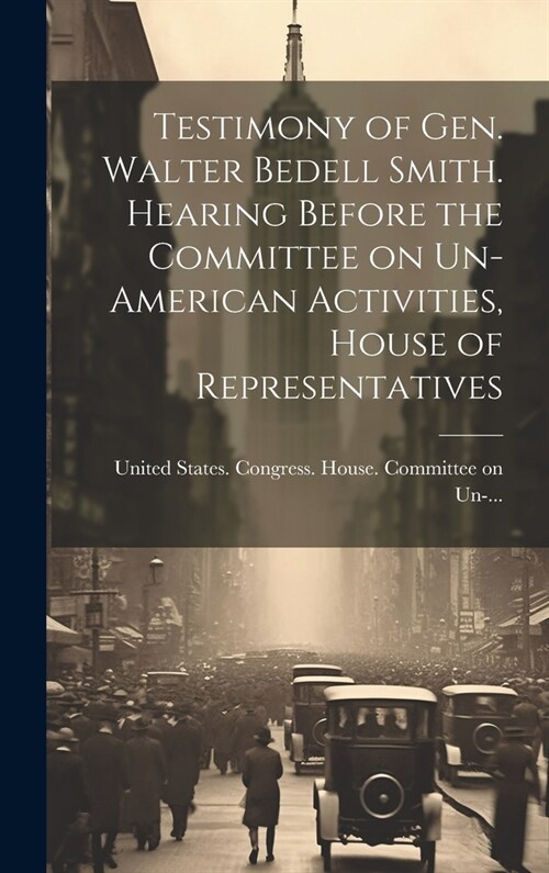 Testimony of Gen. Walter Bedell Smith. Hearing Before the Committee on Un-American Activities, House of Representatives (Hardcover)
