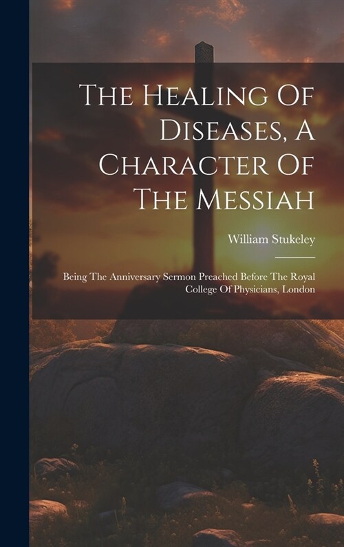 The Healing Of Diseases, A Character Of The Messiah: Being The Anniversary Sermon Preached Before The Royal College Of Physicians, London (Hardcover)