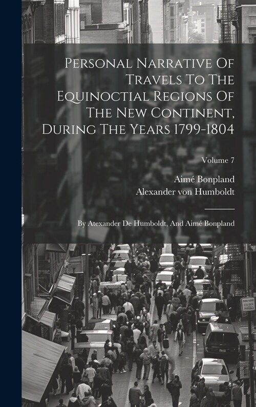 Personal Narrative Of Travels To The Equinoctial Regions Of The New Continent, During The Years 1799-1804: By Atexander De Humboldt, And Aim?Bonpland (Hardcover)