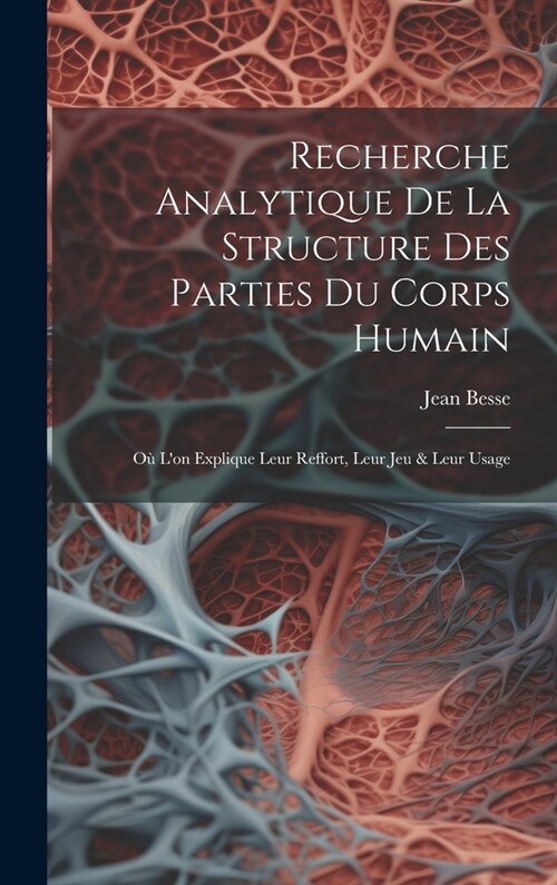 Recherche Analytique De La Structure Des Parties Du Corps Humain: O?Lon Explique Leur Reffort, Leur Jeu & Leur Usage (Hardcover)