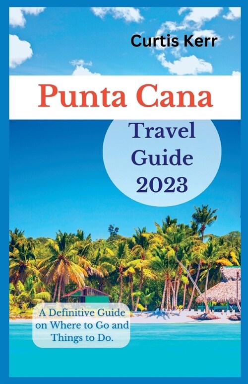 Punta Cana Travel Guide 2023: A Definitive Guide on Where to Go and Things to Do (Paperback)