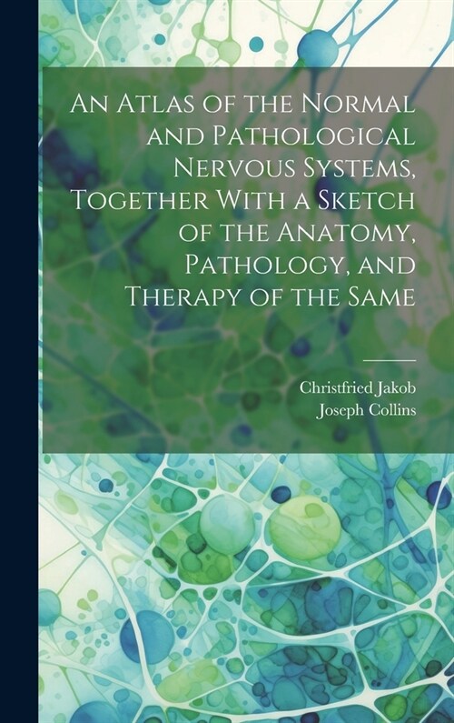 An Atlas of the Normal and Pathological Nervous Systems, Together With a Sketch of the Anatomy, Pathology, and Therapy of the Same (Hardcover)