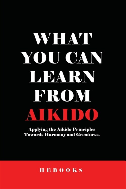 What You Can Learn from Aikido: Applying the Aikido Principles Towards Harmony and Greatness. (Paperback)