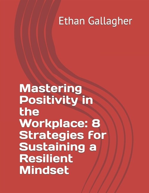 Mastering Positivity in the Workplace: 8 Strategies for Sustaining a Resilient Mindset (Paperback)