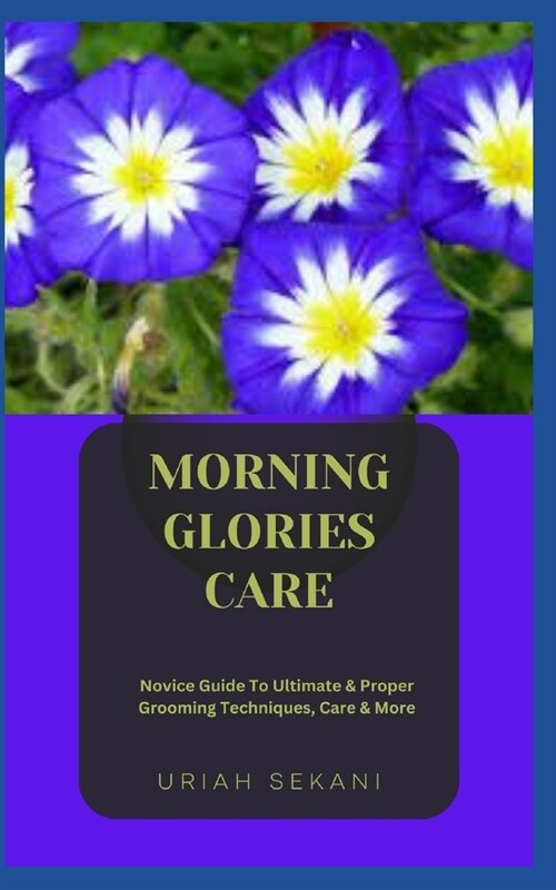 Morning Glories Care: Novice Guide To Ultimate & Proper Grooming Techniques, Care & More (Paperback)