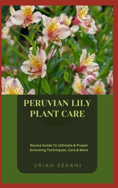 Peruvian Lily Plant Care: Novice Guide To Ultimate & Proper Grooming Techniques, Care & More (Paperback)