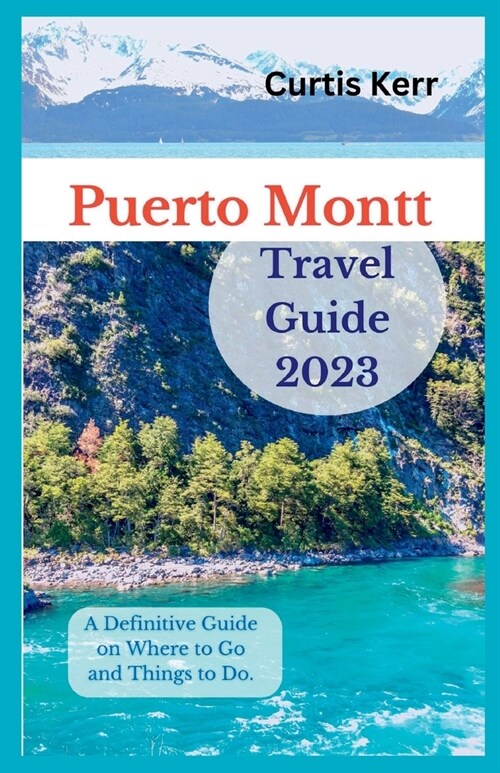 Puerto Montt Travel Guide 2023: A Definitive Guide on Where to Go and Things to Do. (Paperback)