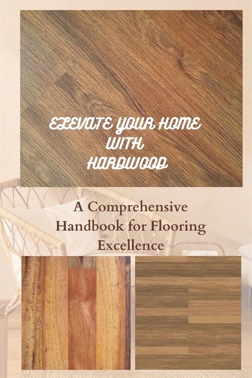 Elevate Your Home with Hardwood: A Comprehensive Handbook for Flooring Excellence (Paperback)