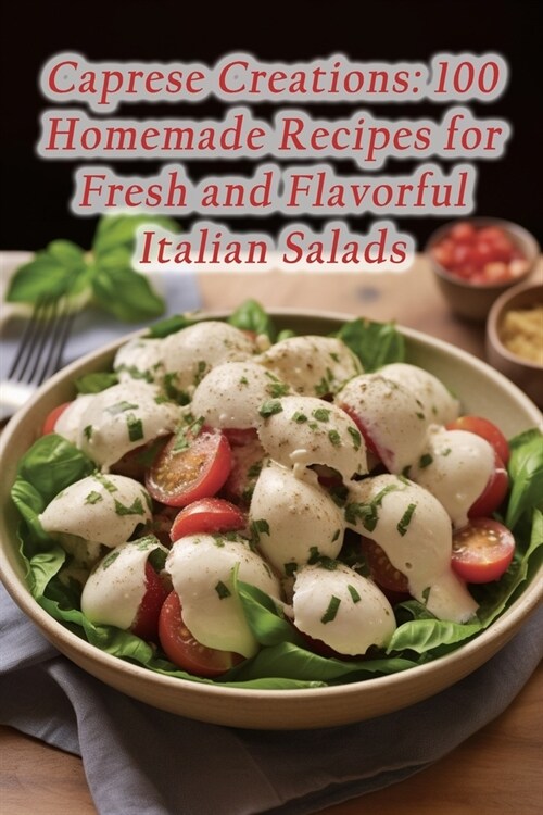 Caprese Creations: 100 Homemade Recipes for Fresh and Flavorful Italian Salads (Paperback)