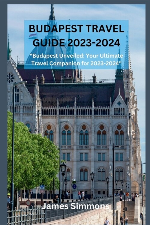 Budapest Travel Guide 2023-2024: Budapest Unveiled: Your Ultimate Travel Companion for 2023-2024 (Paperback)