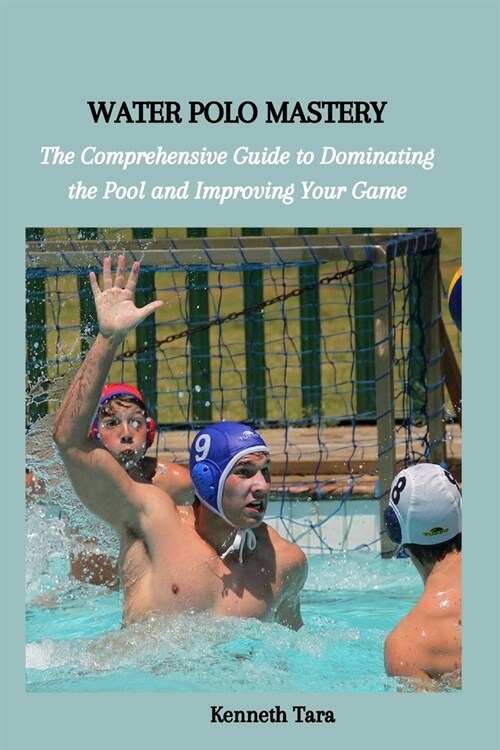 Water Polo Mastery: The Comprehensive Guide to Dominating the Pool and Improving Your Game (Paperback)
