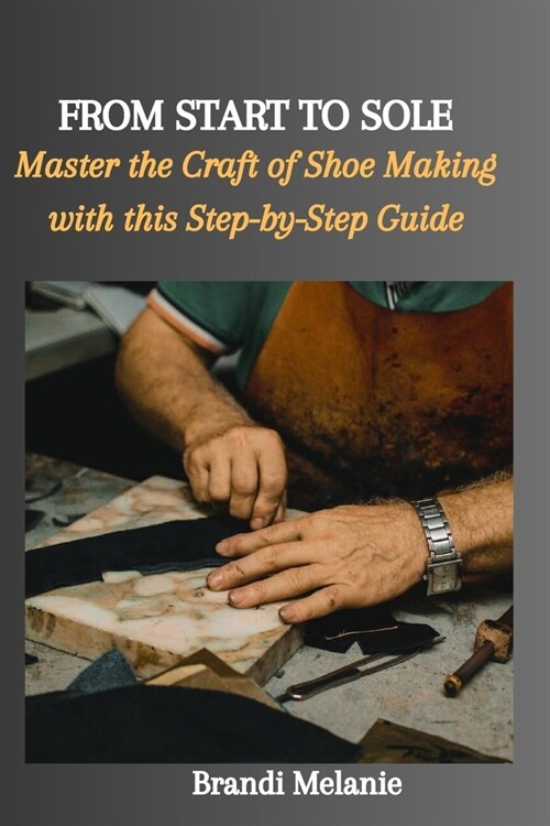 From Start to Sole: Master the Craft of Shoe Making with this Step-by-Step Guide (Paperback)