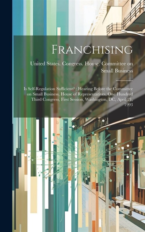 Franchising: Is Self-regulation Sufficient?: Hearing Before the Committee on Small Business, House of Representatives, One Hundred (Hardcover)