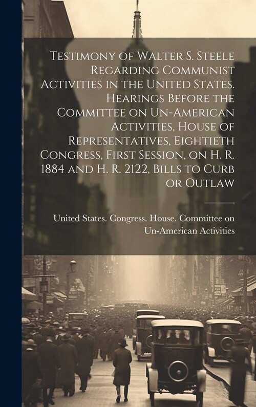 Testimony of Walter S. Steele Regarding Communist Activities in the United States. Hearings Before the Committee on Un-American Activities, House of R (Hardcover)