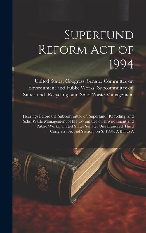 Superfund Reform Act of 1994: Hearings Before the Subcommittee on Superfund, Recycling, and Solid Waste Management of the Committee on Environment a (Hardcover)