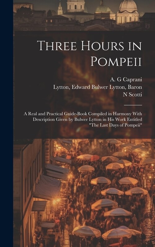 Three Hours in Pompeii; a Real and Practical Guide-book Compiled in Harmony With Description Given by Bulwer Lytton in his Work Entitled The Last Day (Hardcover)