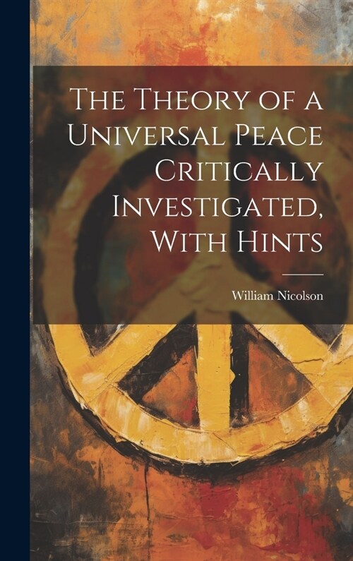 The Theory of a Universal Peace Critically Investigated, With Hints (Hardcover)