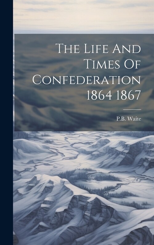 The Life And Times Of Confederation 1864 1867 (Hardcover)