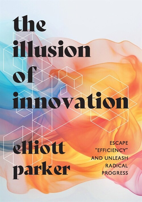 The Illusion of Innovation: Escape Efficiency and Unleash Radical Progress (Hardcover)