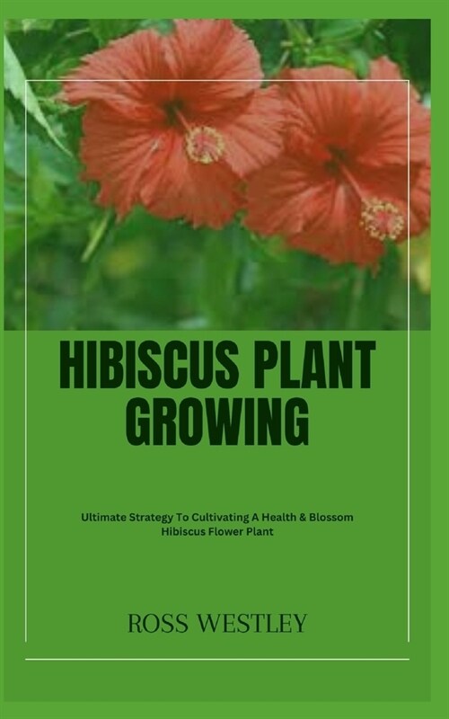 Hibiscus Plant Growing: Ultimate Strategy To Cultivating A Health & Blossom Hibiscus Flower Plant (Paperback)