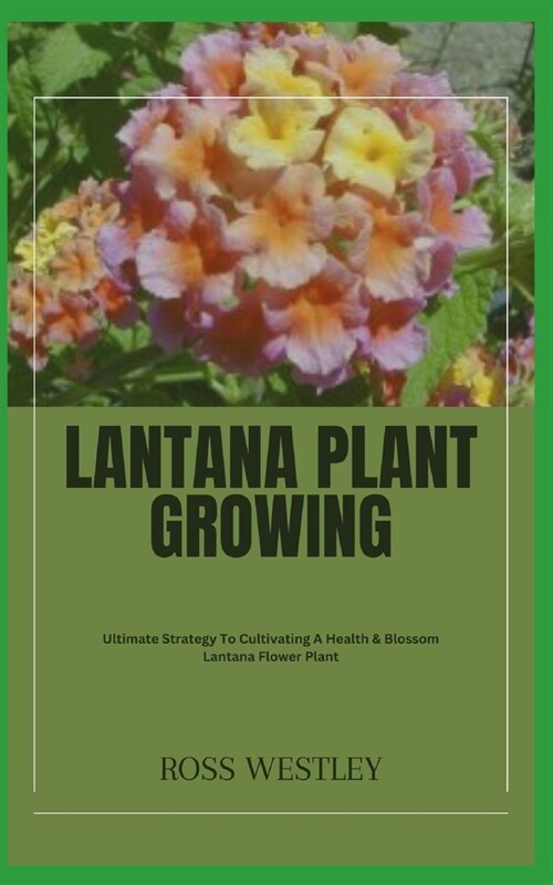Lantana Plant Growing: Ultimate Strategy To Cultivating A Health & Blossom Lantana Flower Plant (Paperback)