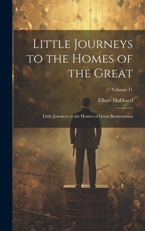 Little Journeys to the Homes of the Great: Little Journeys to the Homes of Great Businessmen; Volume 11 (Hardcover)