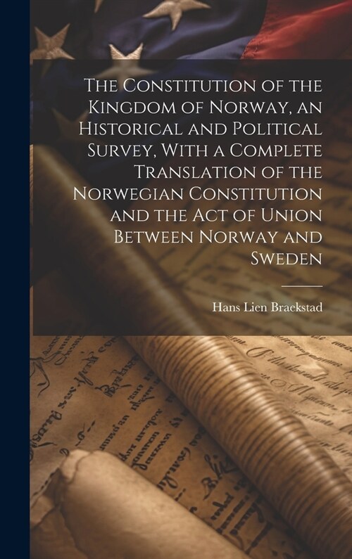 The Constitution of the Kingdom of Norway, an Historical and Political Survey, With a Complete Translation of the Norwegian Constitution and the Act o (Hardcover)