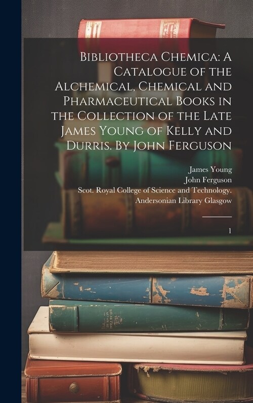 Bibliotheca Chemica: A Catalogue of the Alchemical, Chemical and Pharmaceutical Books in the Collection of the Late James Young of Kelly an (Hardcover)