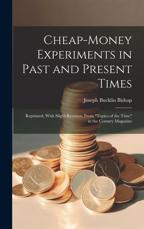 Cheap-money Experiments in Past and Present Times; Reprinted, With Slight Revision, From Topics of the Time in the Century Magazine (Hardcover)