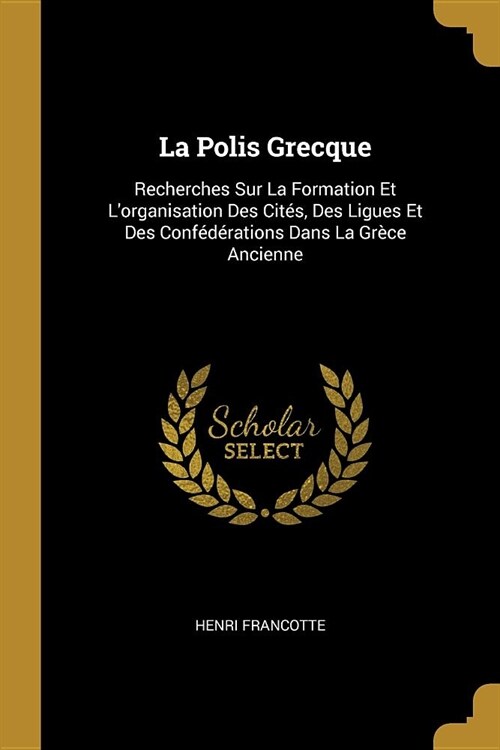 La Polis Grecque: Recherches Sur La Formation Et Lorganisation Des Cit?, Des Ligues Et Des Conf??ations Dans La Gr?e Ancienne (Paperback)