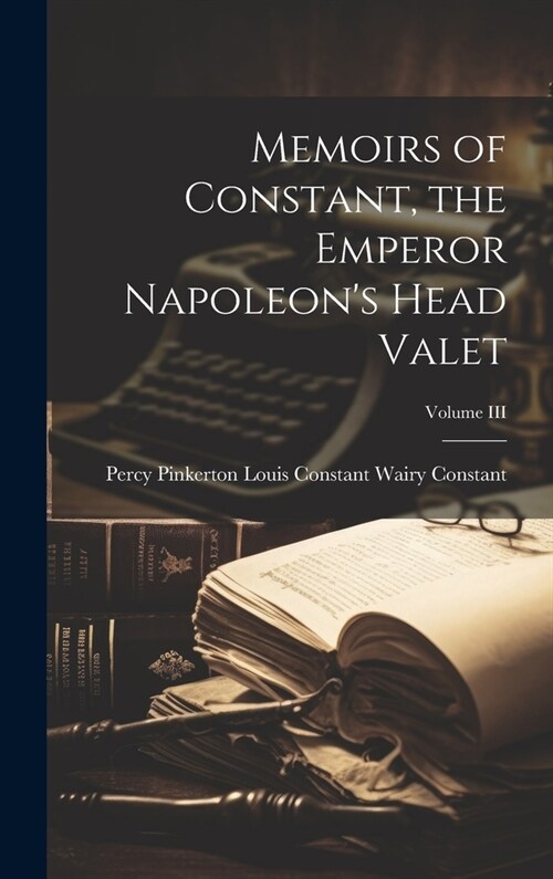 Memoirs of Constant, the Emperor Napoleons Head Valet; Volume III (Hardcover)